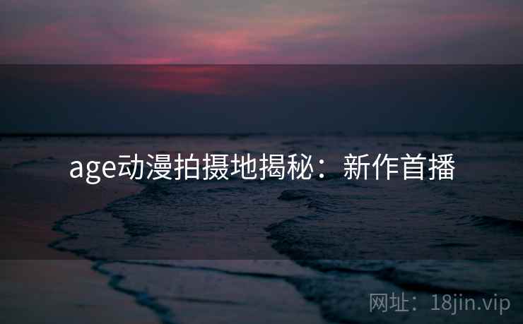 age动漫拍摄地揭秘:新作首播 age动漫拍摄地揭秘:新作首播