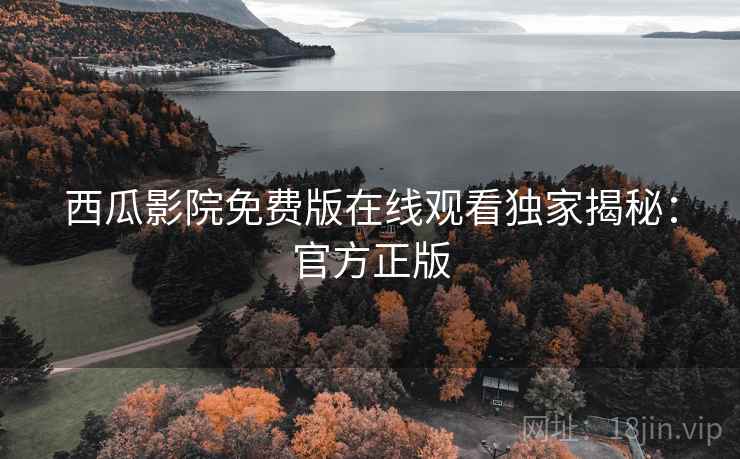 西瓜影院免费版在线观看独家揭秘：官方正版