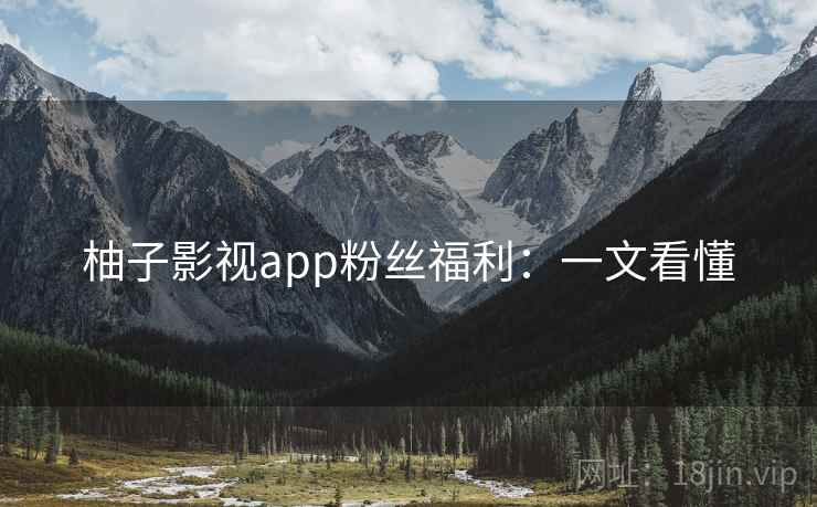 柚子影视app粉丝福利：一文看懂