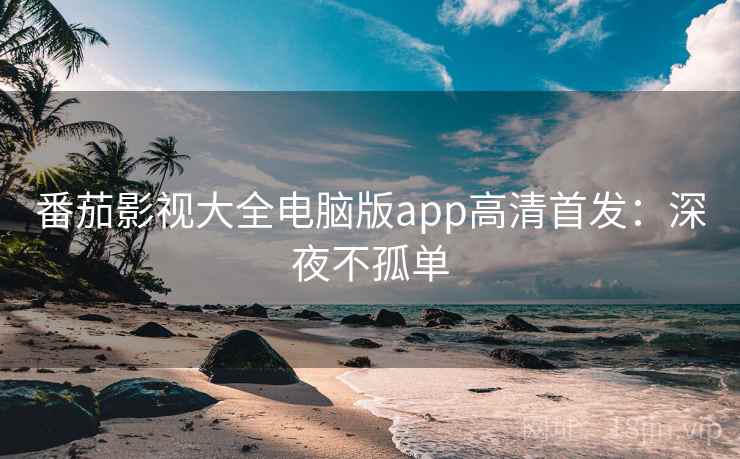 番茄影视大全电脑版app高清首发:深夜不孤单 番茄影视大全电脑版app高清首发:深夜不孤单