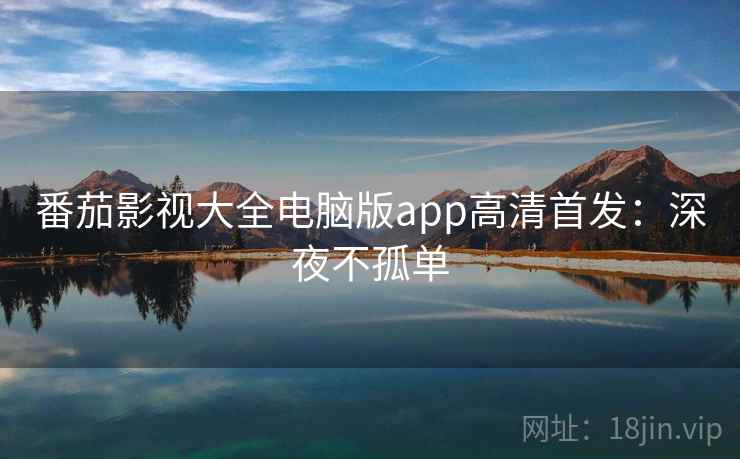 番茄影视大全电脑版app高清首发:深夜不孤单 番茄影视大全电脑版app高清首发:深夜不孤单