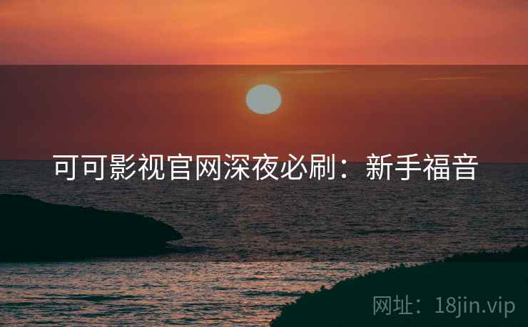 可可影视官网深夜必刷：新手福音