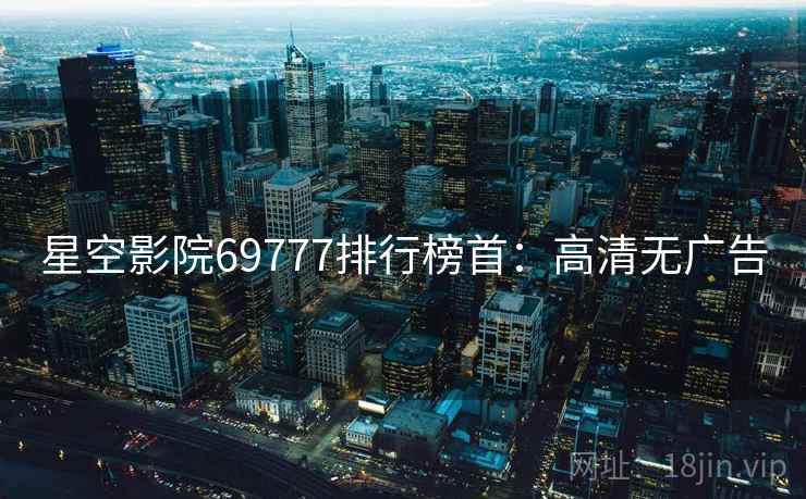 星空影院69777排行榜首：高清无广告