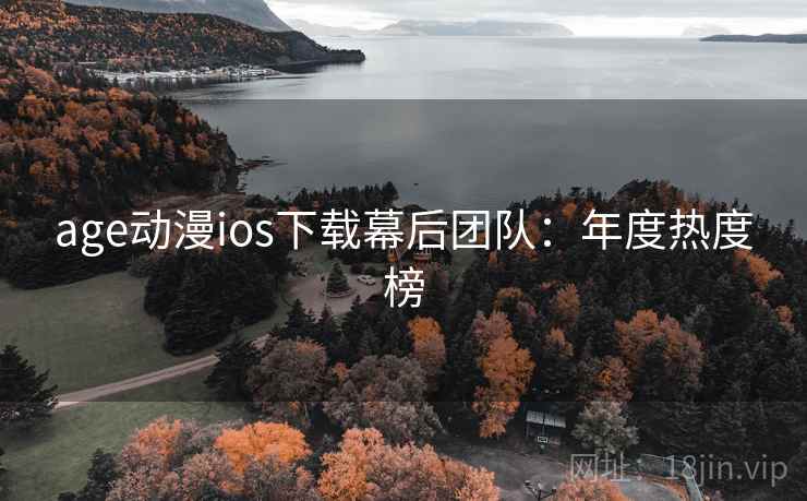 age动漫ios下载幕后团队:年度热度榜 age动漫ios下载幕后团队:年度热度榜