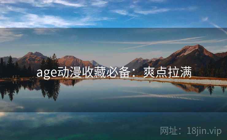 age动漫收藏必备：爽点拉满