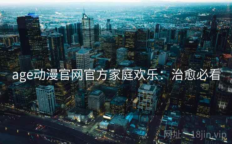 age动漫官网官方家庭欢乐：治愈必看