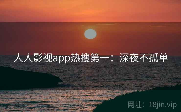 人人影视app热搜第一：深夜不孤单