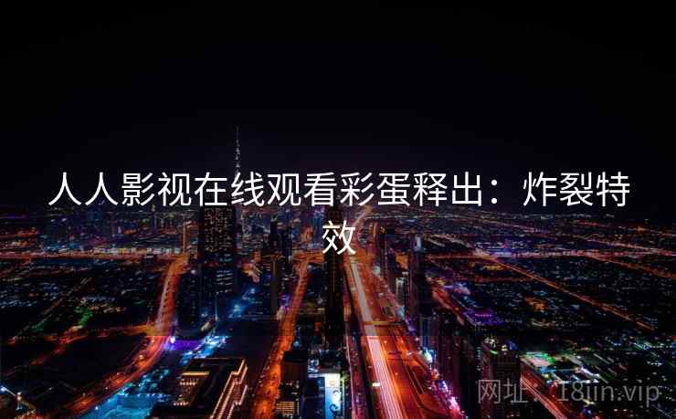 人人影视在线观看彩蛋释出：炸裂特效