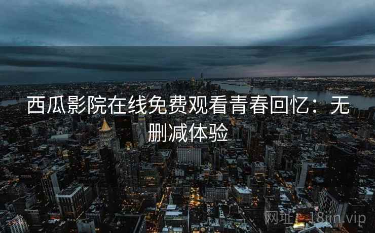 西瓜影院在线免费观看青春回忆：无删减体验