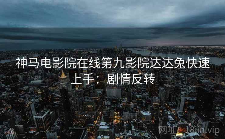 神马电影院在线第九影院达达兔快速上手：剧情反转