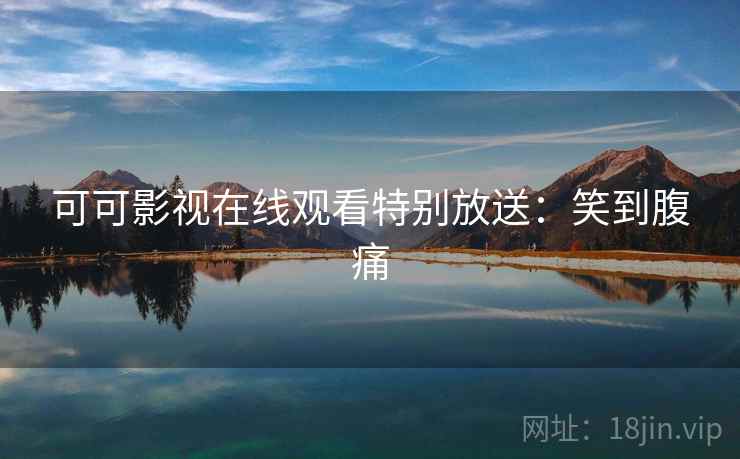 可可影视在线观看特别放送:笑到腹痛 可可影视在线观看特别放送:笑到腹痛