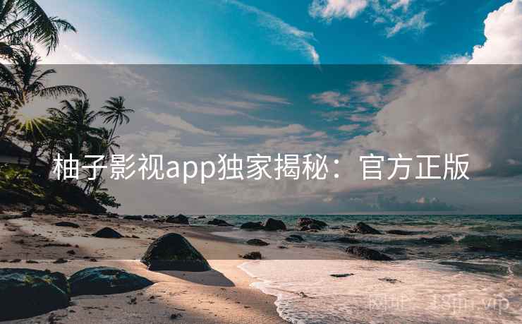 柚子影视app独家揭秘：官方正版