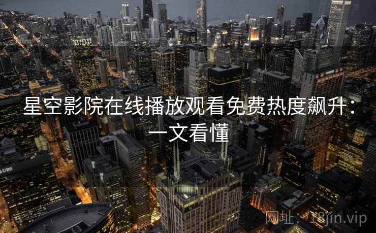 星空影院在线播放观看免费热度飙升:一文看懂 星空影院在线播放观看免费热度飙升:一文看懂
