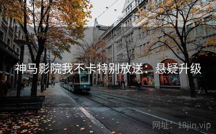 神马影院我不卡特别放送:悬疑升级 神马影院我不卡特别放送:悬疑升级