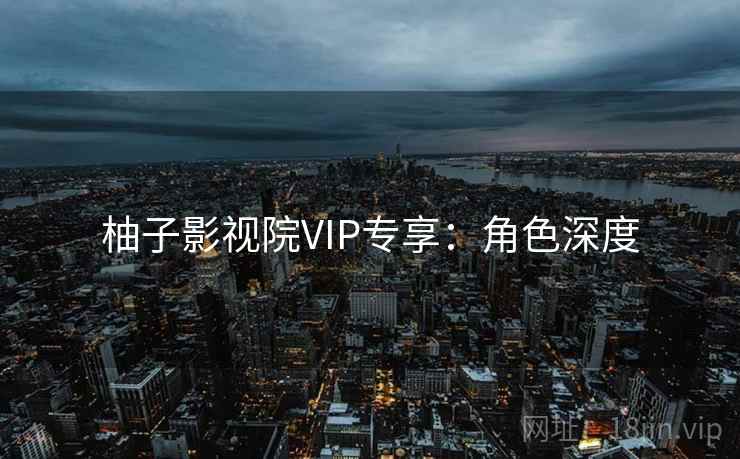 柚子影视院VIP专享：角色深度