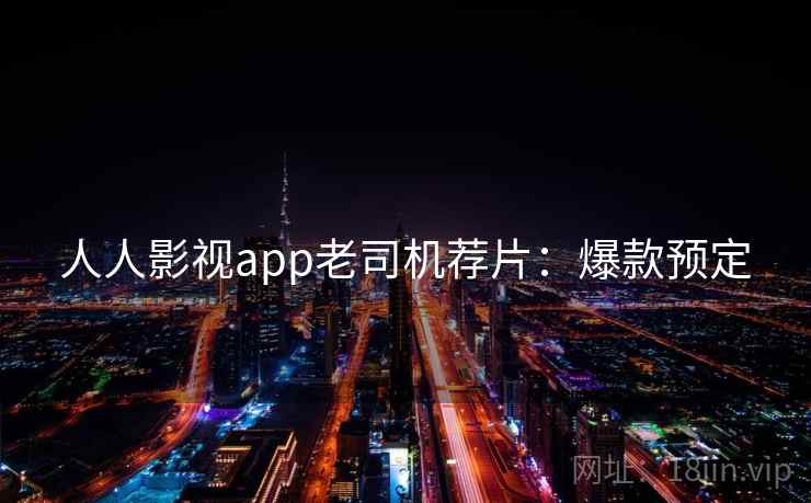 人人影视app老司机荐片：爆款预定