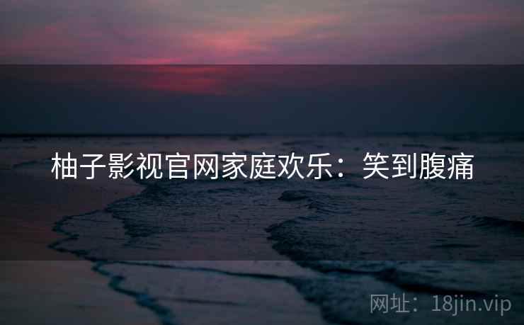 柚子影视官网家庭欢乐：笑到腹痛