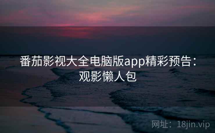 番茄影视大全电脑版app精彩预告：观影懒人包