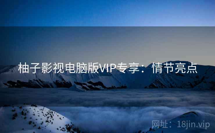 柚子影视电脑版VIP专享:情节亮点 柚子影视电脑版VIP专享:情节亮点
