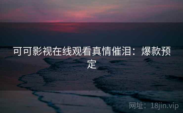 可可影视在线观看真情催泪：爆款预定