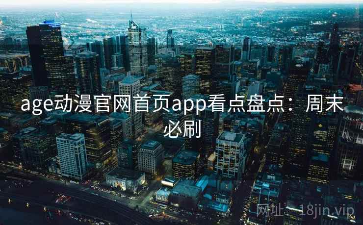 age动漫官网首页app看点盘点：周末必刷