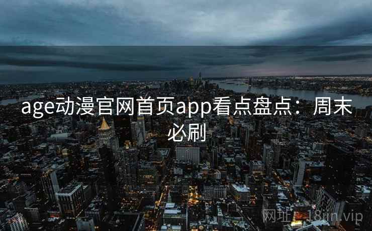 age动漫官网首页app看点盘点：周末必刷