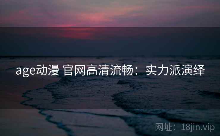 age动漫 官网高清流畅:实力派演绎 age动漫 官网高清流畅:实力派演绎