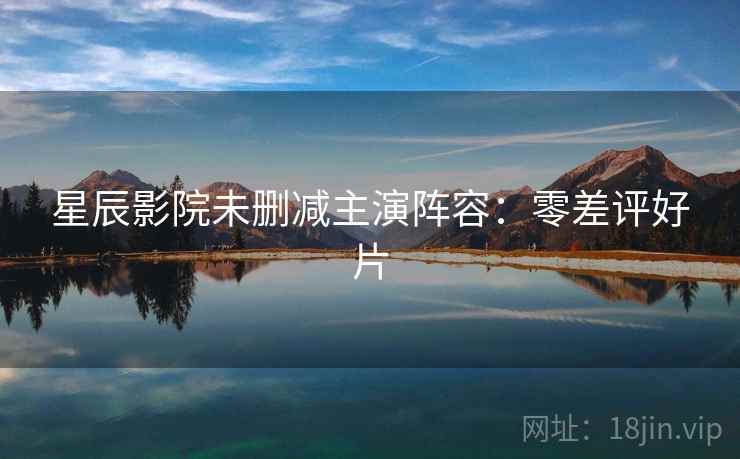 星辰影院未删减主演阵容：零差评好片