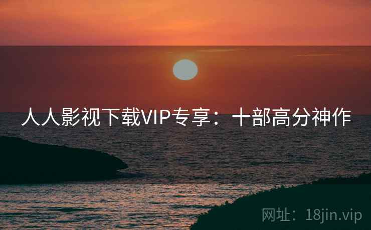 人人影视下载VIP专享：十部高分神作