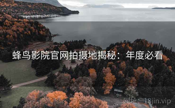 蜂鸟影院官网拍摄地揭秘:年度必看 蜂鸟影院官网拍摄地揭秘:年度必看
