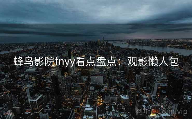 蜂鸟影院fnyy看点盘点:观影懒人包 蜂鸟影院fnyy看点盘点:观影懒人包