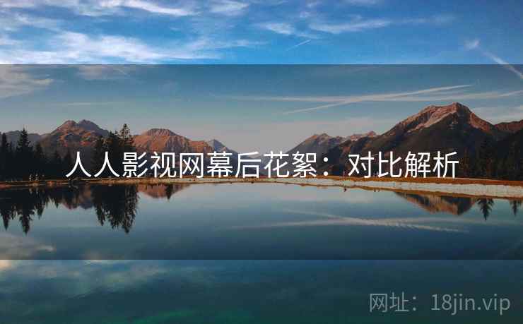 人人影视网幕后花絮：对比解析