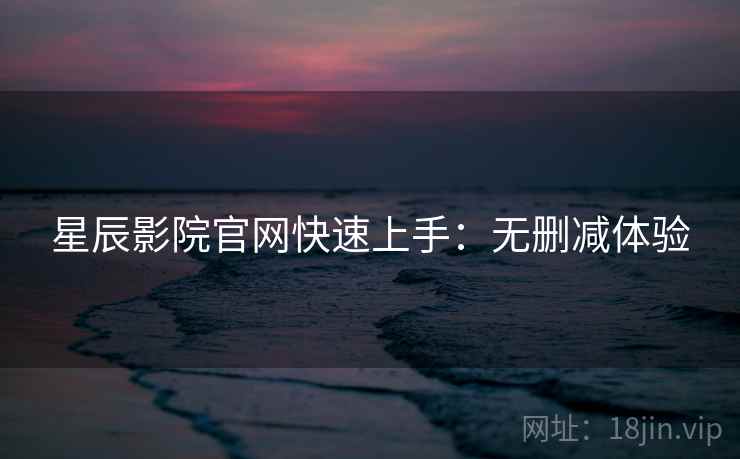 星辰影院官网快速上手：无删减体验