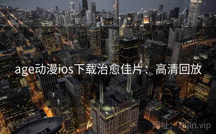 age动漫ios下载治愈佳片：高清回放