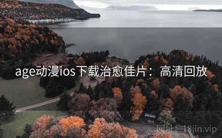 age动漫ios下载治愈佳片：高清回放