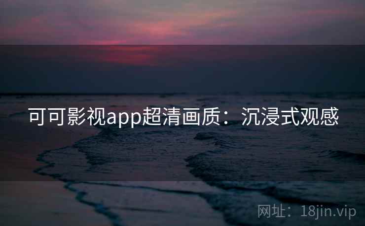 可可影视app超清画质：沉浸式观感