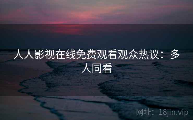 人人影视在线免费观看观众热议：多人同看