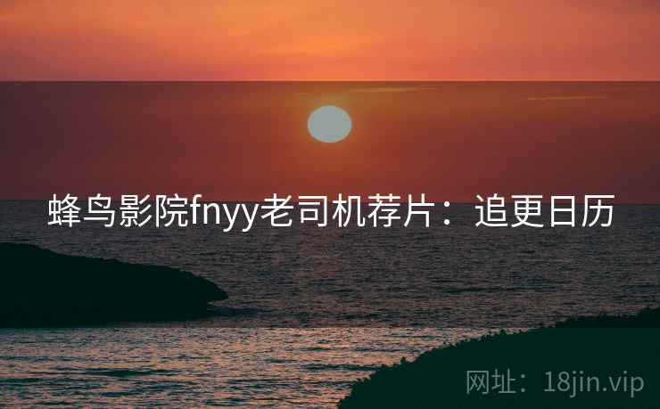 蜂鸟影院fnyy老司机荐片:追更日历 蜂鸟影院fnyy老司机荐片:追更日历