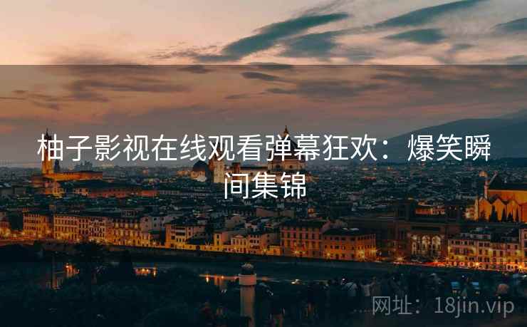 柚子影视在线观看弹幕狂欢：爆笑瞬间集锦