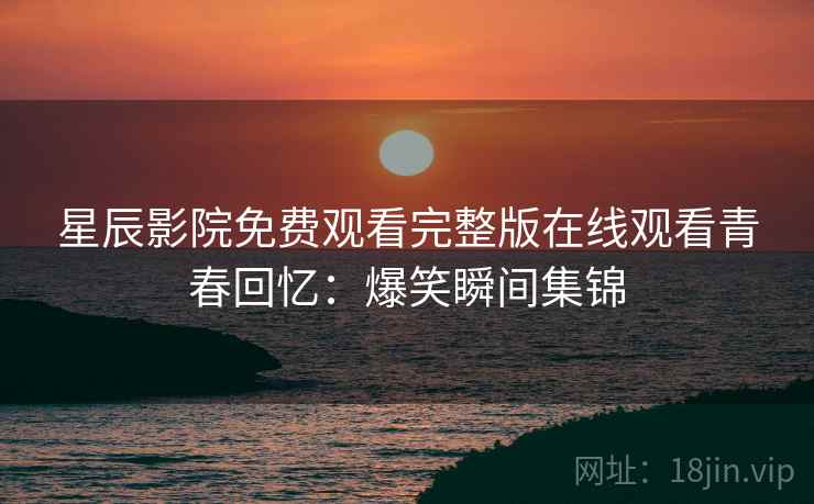 星辰影院免费观看完整版在线观看青春回忆：爆笑瞬间集锦