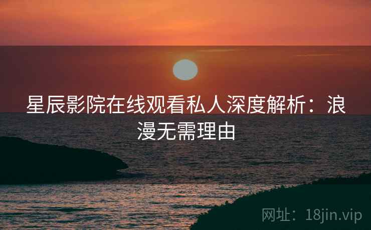 星辰影院在线观看私人深度解析：浪漫无需理由