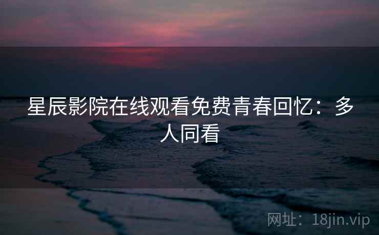 星辰影院在线观看免费青春回忆:多人同看 星辰影院在线观看免费青春回忆:多人同看