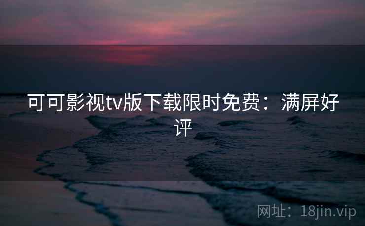 可可影视tv版下载限时免费:满屏好评 可可影视tv版下载限时免费:满屏好评