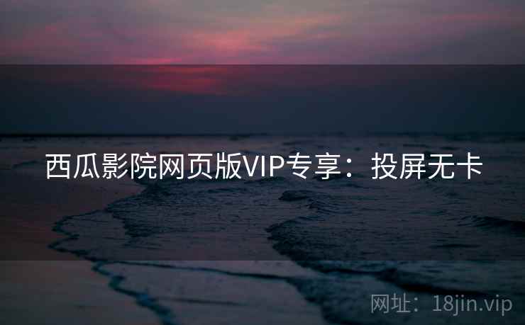 西瓜影院网页版VIP专享：投屏无卡