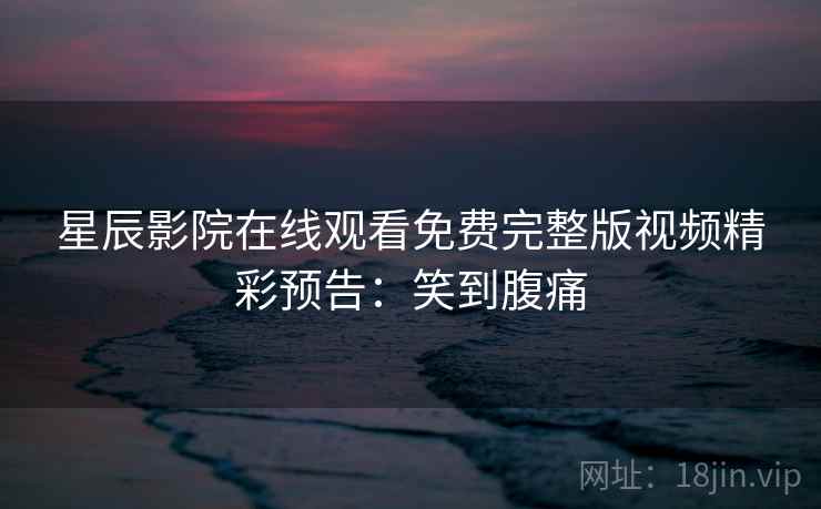 星辰影院在线观看免费完整版视频精彩预告：笑到腹痛