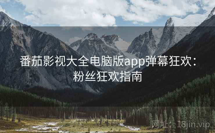 番茄影视大全电脑版app弹幕狂欢：粉丝狂欢指南