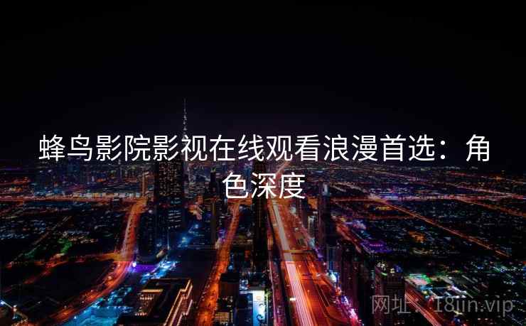 蜂鸟影院影视在线观看浪漫首选：角色深度