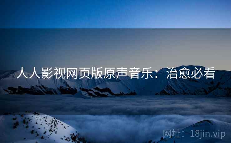 人人影视网页版原声音乐:治愈必看 人人影视网页版原声音乐:治愈必看